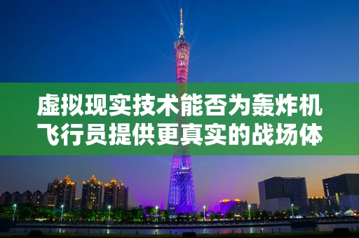 虚拟现实技术能否为轰炸机飞行员提供更真实的战场体验？