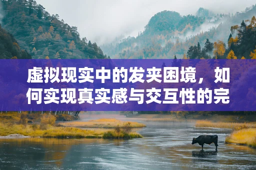 虚拟现实中的发夹困境，如何实现真实感与交互性的完美融合？