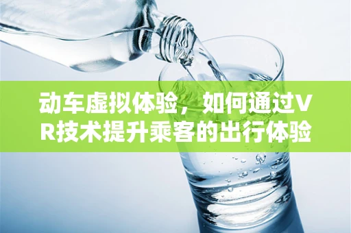 动车虚拟体验，如何通过VR技术提升乘客的出行体验？