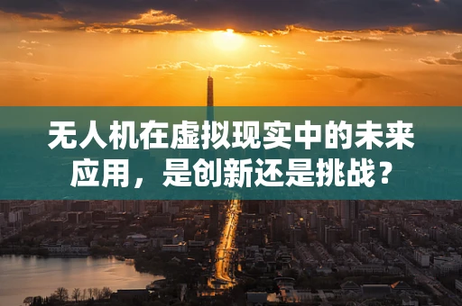 无人机在虚拟现实中的未来应用，是创新还是挑战？