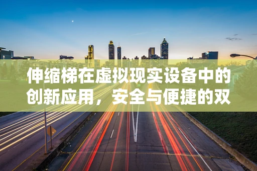 伸缩梯在虚拟现实设备中的创新应用，安全与便捷的双重挑战