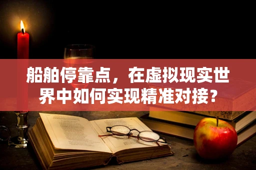 船舶停靠点，在虚拟现实世界中如何实现精准对接？