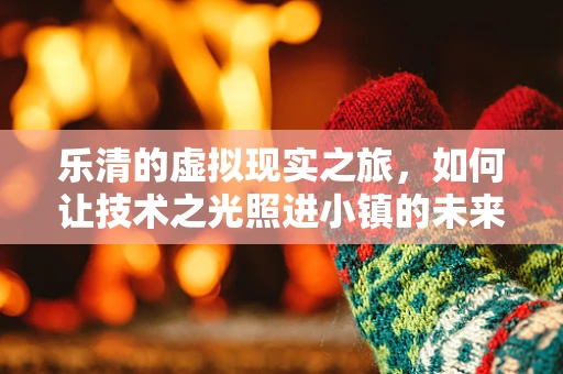 乐清的虚拟现实之旅，如何让技术之光照进小镇的未来？