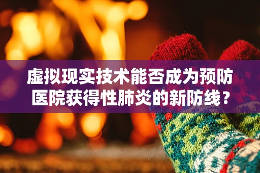 虚拟现实技术能否成为预防医院获得性肺炎的新防线？