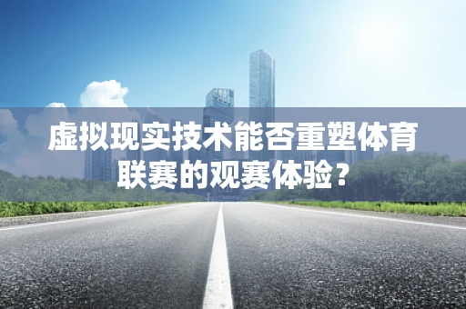 虚拟现实技术能否重塑体育联赛的观赛体验？