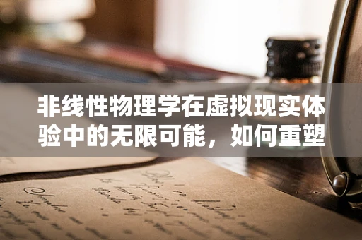 非线性物理学在虚拟现实体验中的无限可能，如何重塑感知边界？