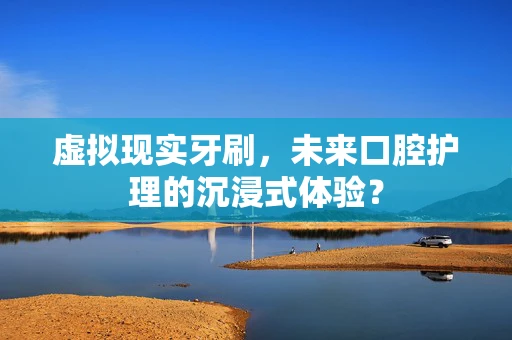 虚拟现实牙刷，未来口腔护理的沉浸式体验？