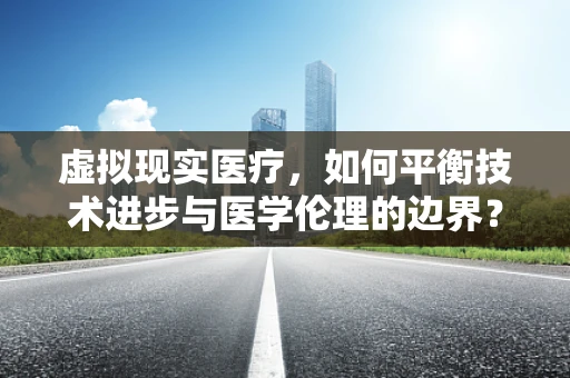 虚拟现实医疗，如何平衡技术进步与医学伦理的边界？