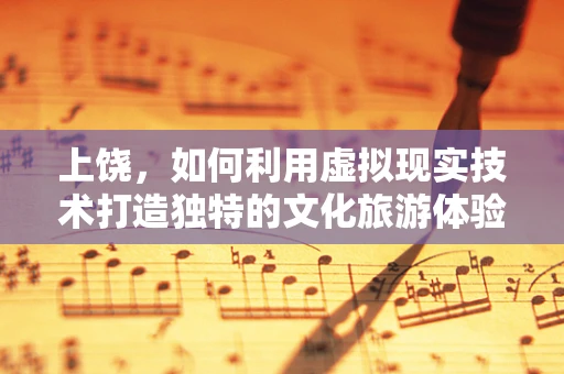 上饶，如何利用虚拟现实技术打造独特的文化旅游体验？