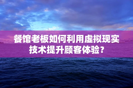 餐馆老板如何利用虚拟现实技术提升顾客体验？