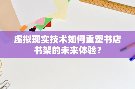 虚拟现实技术如何重塑书店书架的未来体验？