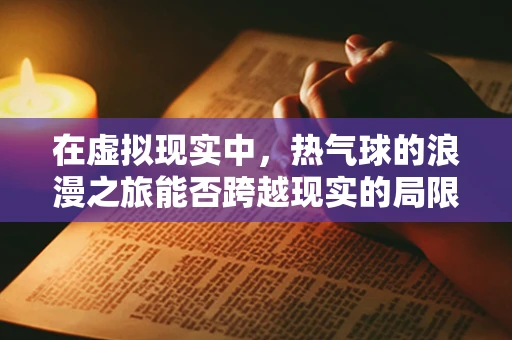 在虚拟现实中，热气球的浪漫之旅能否跨越现实的局限？