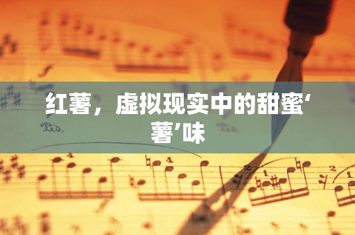 红薯，虚拟现实中的甜蜜‘薯’味