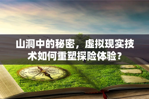 山洞中的秘密，虚拟现实技术如何重塑探险体验？
