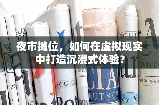 夜市摊位，如何在虚拟现实中打造沉浸式体验？
