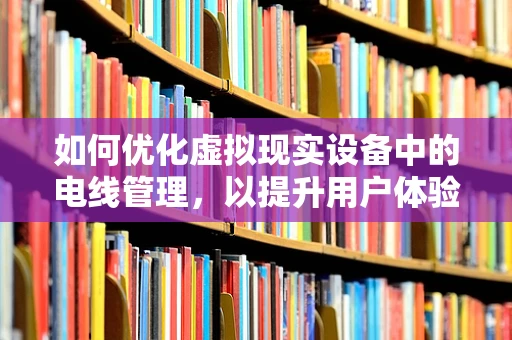 如何优化虚拟现实设备中的电线管理，以提升用户体验？