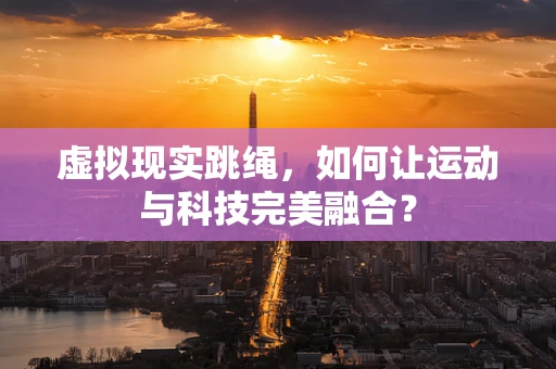 虚拟现实跳绳，如何让运动与科技完美融合？
