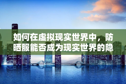 如何在虚拟现实世界中，防晒服能否成为现实世界的隐形盾牌？