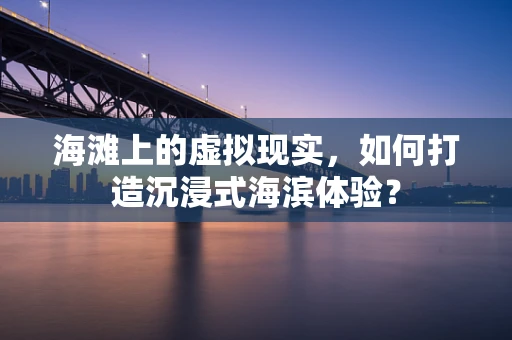 海滩上的虚拟现实，如何打造沉浸式海滨体验？