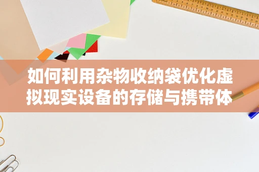 如何利用杂物收纳袋优化虚拟现实设备的存储与携带体验？