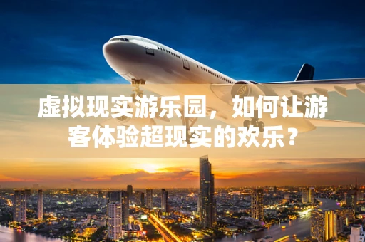 虚拟现实游乐园，如何让游客体验超现实的欢乐？