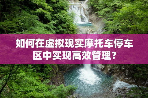 如何在虚拟现实摩托车停车区中实现高效管理？
