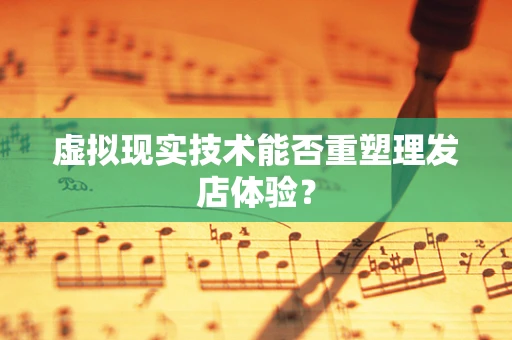 虚拟现实技术能否重塑理发店体验？