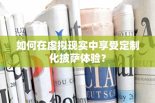 如何在虚拟现实中享受定制化披萨体验？