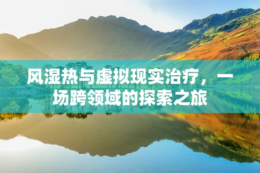 风湿热与虚拟现实治疗，一场跨领域的探索之旅