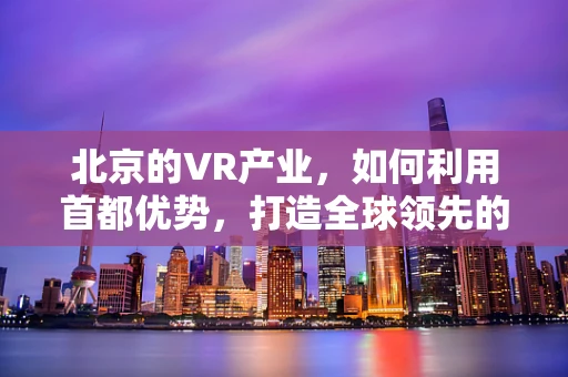 北京的VR产业，如何利用首都优势，打造全球领先的VR生态？