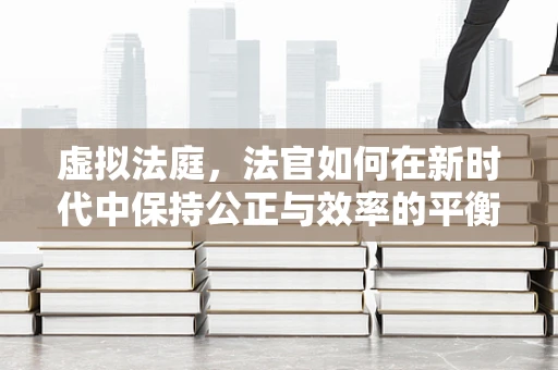 虚拟法庭，法官如何在新时代中保持公正与效率的平衡？