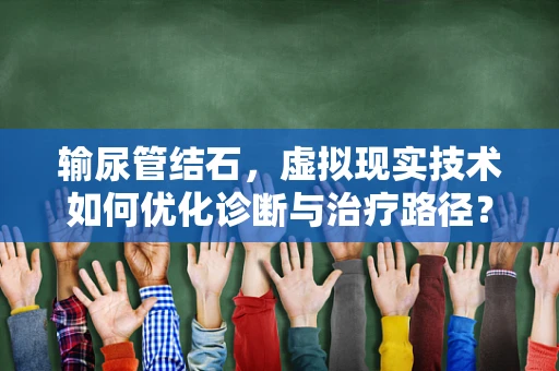 输尿管结石，虚拟现实技术如何优化诊断与治疗路径？