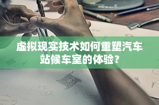 虚拟现实技术如何重塑汽车站候车室的体验？