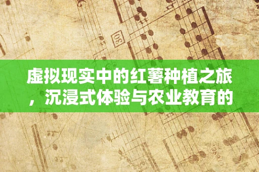 虚拟现实中的红薯种植之旅，沉浸式体验与农业教育的创新融合