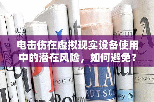 电击伤在虚拟现实设备使用中的潜在风险，如何避免？