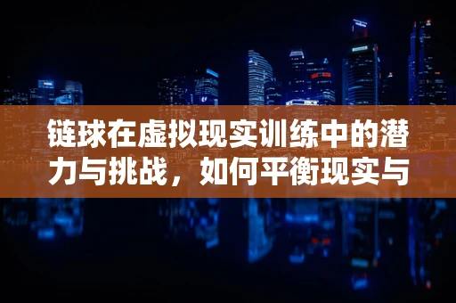 链球在虚拟现实训练中的潜力与挑战，如何平衡现实与虚拟的投掷体验？