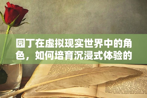 园丁在虚拟现实世界中的角色，如何培育沉浸式体验的‘数字花园’？