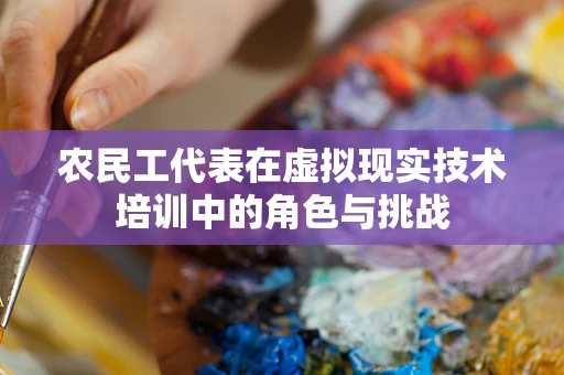 农民工代表在虚拟现实技术培训中的角色与挑战