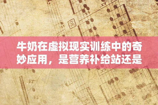 牛奶在虚拟现实训练中的奇妙应用，是营养补给站还是沉浸式场景的隐形主角？
