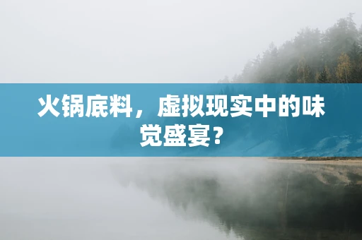 火锅底料，虚拟现实中的味觉盛宴？