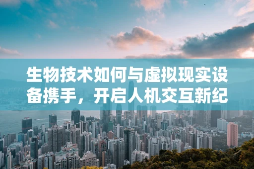 生物技术如何与虚拟现实设备携手，开启人机交互新纪元？