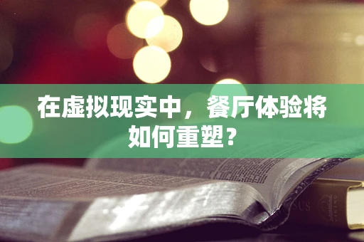 在虚拟现实中，餐厅体验将如何重塑？