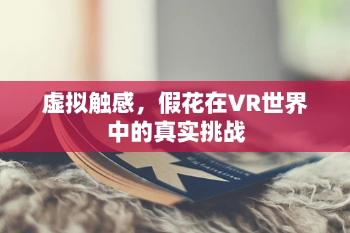 虚拟触感，假花在VR世界中的真实挑战