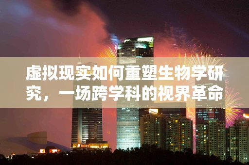 虚拟现实如何重塑生物学研究，一场跨学科的视界革命？