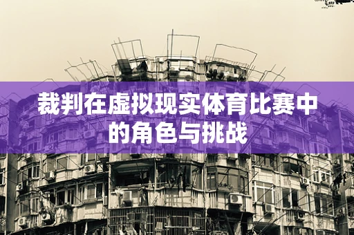 裁判在虚拟现实体育比赛中的角色与挑战