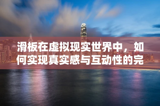 滑板在虚拟现实世界中，如何实现真实感与互动性的完美融合？