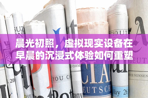 晨光初照，虚拟现实设备在早晨的沉浸式体验如何重塑日常？