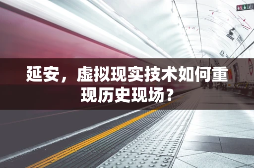 延安，虚拟现实技术如何重现历史现场？