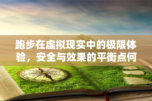 跑步在虚拟现实中的极限体验，安全与效果的平衡点何在？