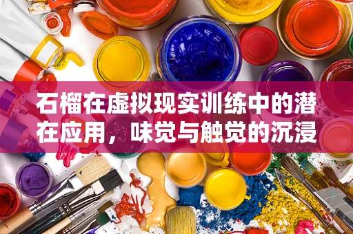 石榴在虚拟现实训练中的潜在应用，味觉与触觉的沉浸式体验新维度？